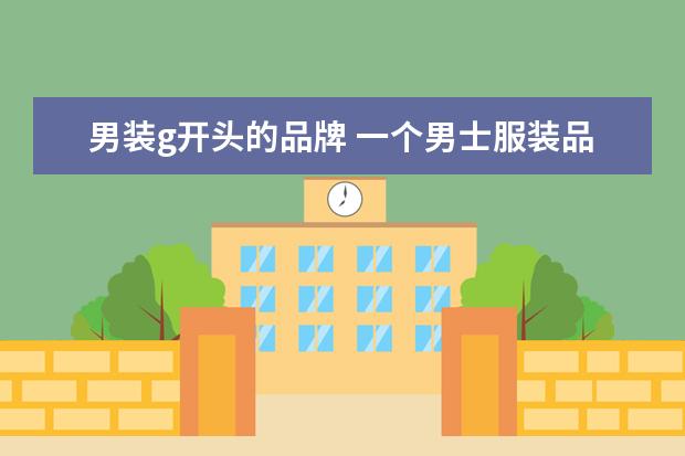 男装g开头的品牌 一个男士服装品牌以g开头,请问有哪些?