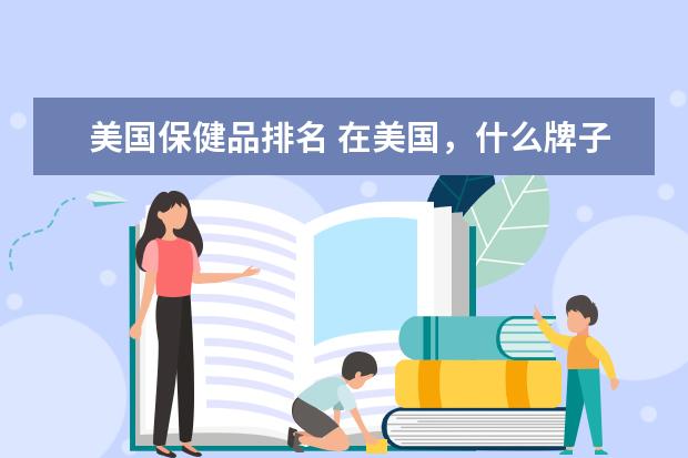 美国保健品排名 在美国,什么牌子的保健品比较畅销,口碑好?