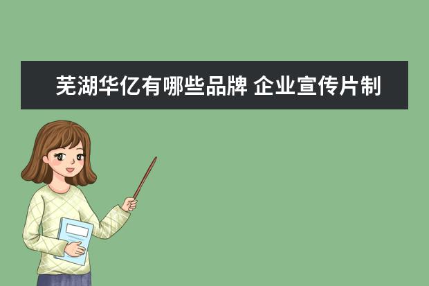 芜湖华亿有哪些品牌 企业宣传片制作时应该要注意一些什么问题呢 - 百度...