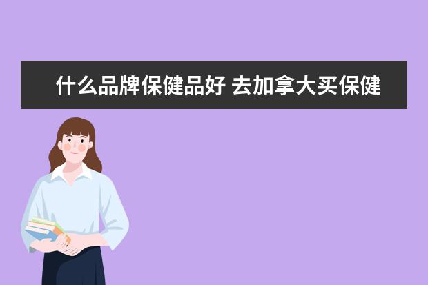 什么品牌保健品好 去加拿大买保健品什么品牌好?
