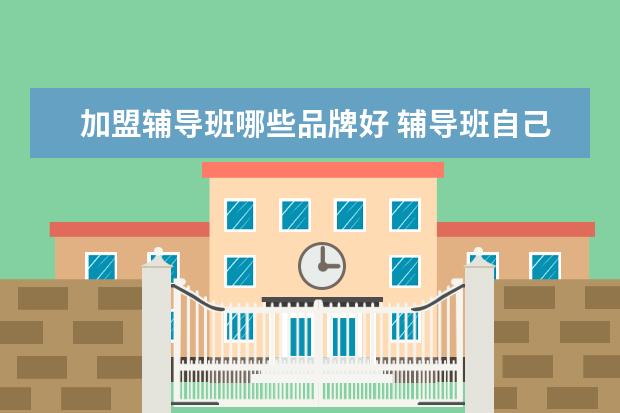 加盟辅导班哪些品牌好 辅导班自己办好,还是加盟教育机构好?