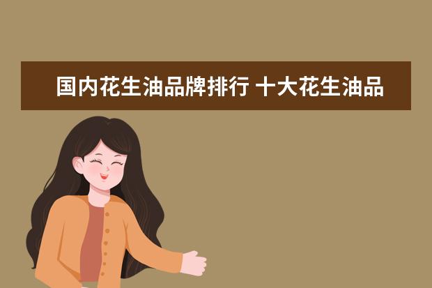 国内花生油品牌排行 十大花生油品牌排行榜