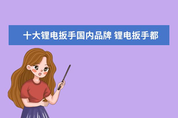 十大锂电扳手国内品牌 锂电扳手都有什么样的?哪种好?