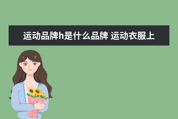 运动品牌h是什么品牌 运动衣服上有个H标志是什么牌子?