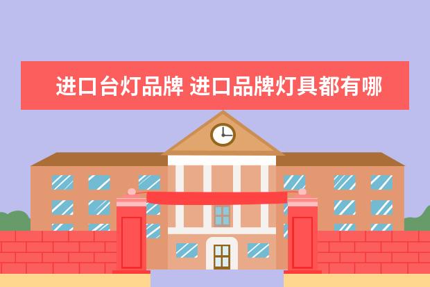进口台灯品牌 进口品牌灯具都有哪些