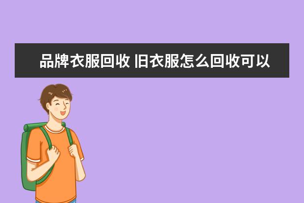 品牌衣服回收 旧衣服怎么回收可以卖到哪里