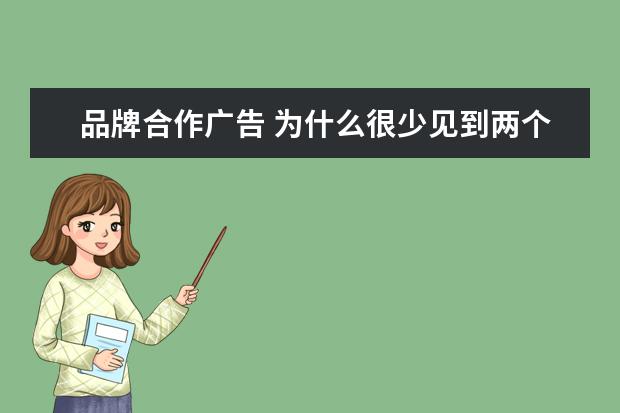 品牌合作广告 为什么很少见到两个或以上品牌一起做广告?