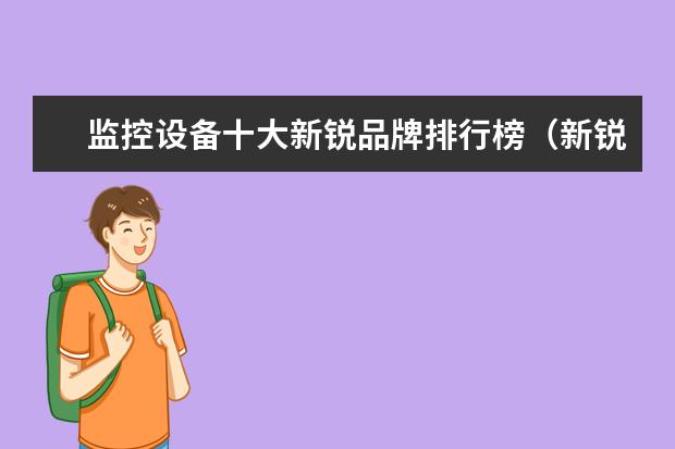 监控设备十大新锐品牌排行榜（新锐品牌推荐）