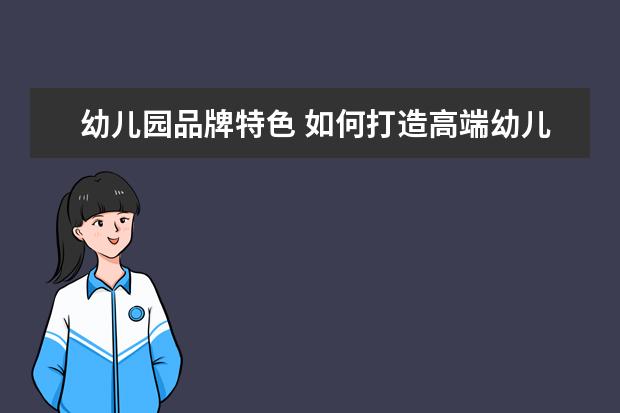 幼儿园品牌特色 如何打造高端幼儿园的品牌