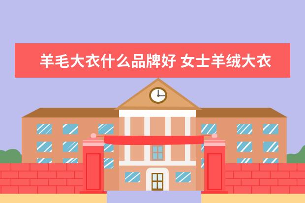 羊毛大衣什么品牌好 女士羊绒大衣什么品牌最好,女式双面羊绒大衣品牌 - ...
