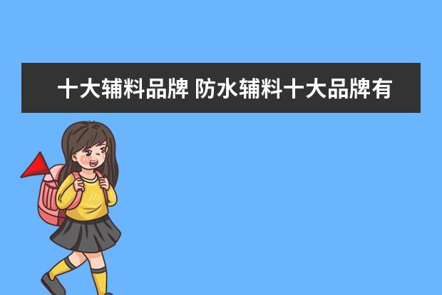 十大辅料品牌 防水辅料十大品牌有哪些?