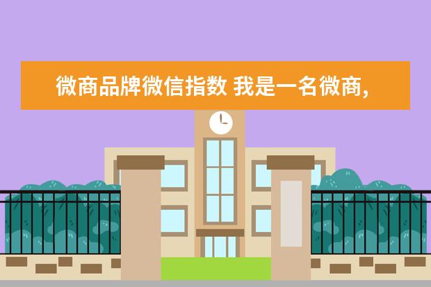 微商品牌微信指数 我是一名微商,购买抖音课程,花了999,感觉实操了效果...