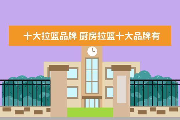 十大拉篮品牌 厨房拉篮十大品牌有哪些?