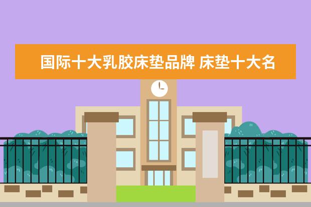 国际十大乳胶床垫品牌 床垫十大名牌是什么?