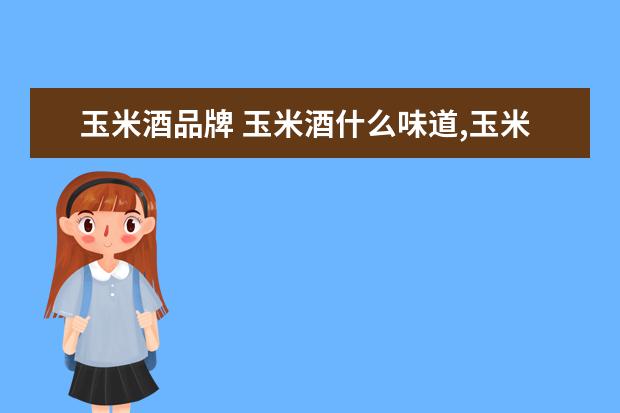 玉米酒品牌 玉米酒什么味道,玉米酒的口感特征