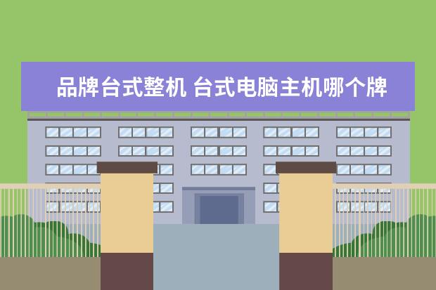 品牌台式整机 台式电脑主机哪个牌子好