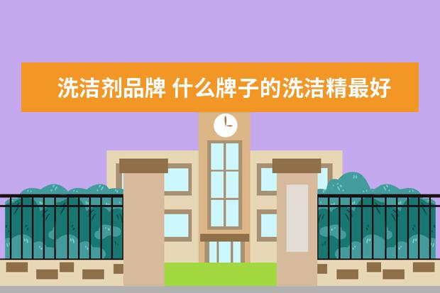 洗洁剂品牌 什么牌子的洗洁精最好?