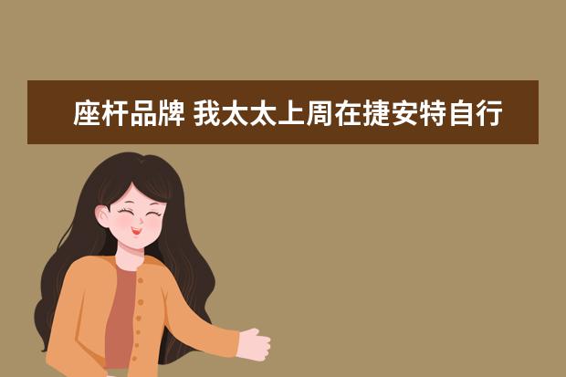 座杆品牌 我太太上周在捷安特自行车京东旗舰店新买的几千元的...