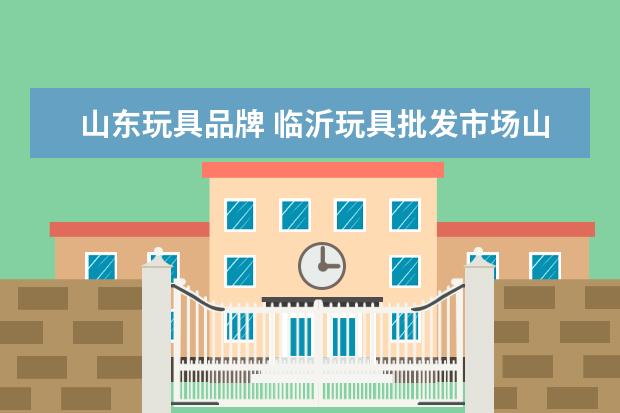 山东玩具品牌 临沂玩具批发市场山东临沂玩具批发市场