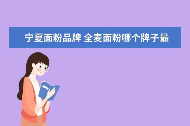 宁夏面粉品牌 全麦面粉哪个牌子最好
