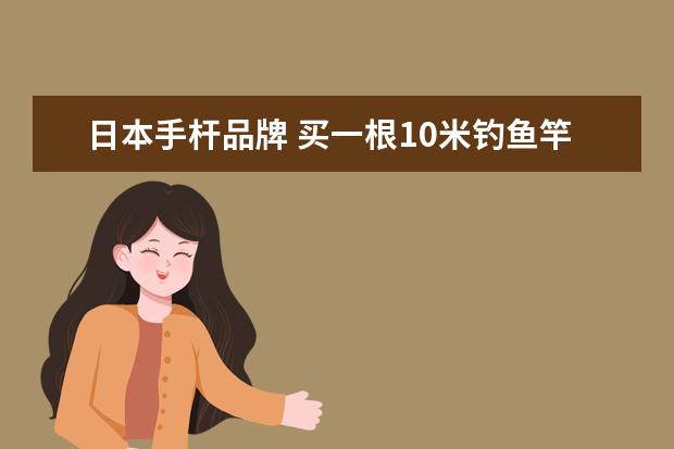 日本手杆品牌 买一根10米钓鱼竿,手杆,什么牌子什么款最轻? - 百度...
