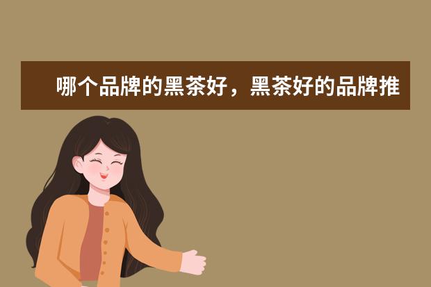哪个品牌的黑茶好，黑茶好的品牌推荐