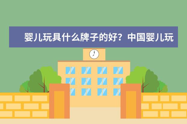 婴儿玩具什么牌子的好?中国婴儿玩具品牌排行榜10强(国内儿童玩具品牌十大排名)