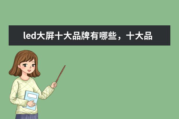 led大屏十大品牌有哪些，十大品牌公司服务领域详细了解