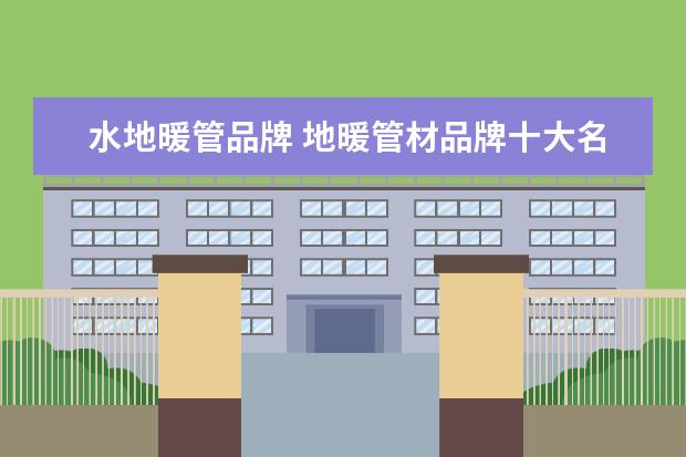水地暖管品牌 地暖管材品牌十大名牌