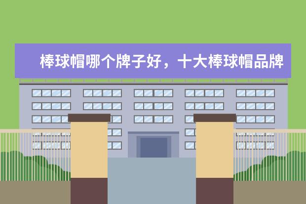 棒球帽哪个牌子好，十大棒球帽品牌排名推荐