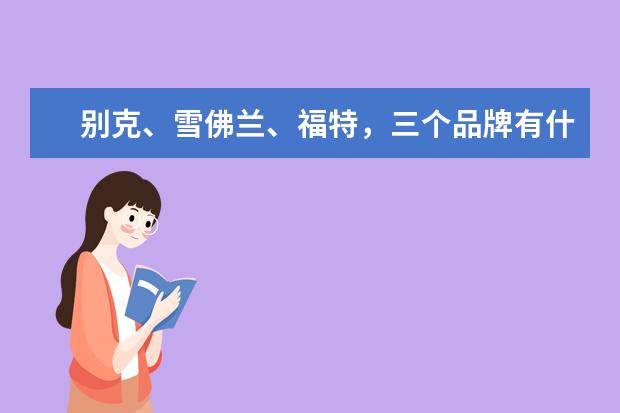 别克、雪佛兰、福特，三个品牌有什么优缺点，应该怎么选？