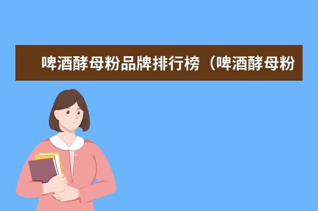 啤酒酵母粉品牌排行榜（啤酒酵母粉品牌推荐）