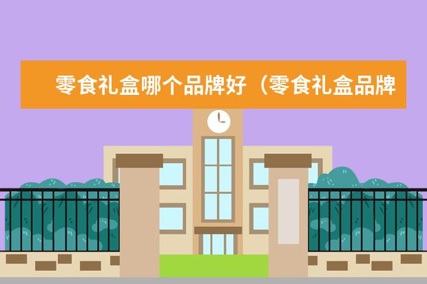 零食礼盒哪个品牌好（零食礼盒品牌排行榜）