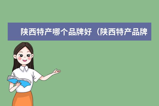 陕西特产哪个品牌好（陕西特产品牌排行榜）