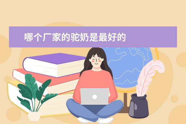 哪个厂家的驼奶是最好的