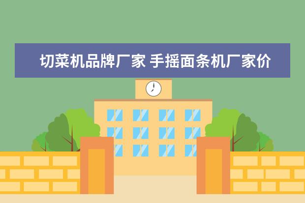 切菜机品牌厂家 手摇面条机厂家价格举例 哪个牌子好?