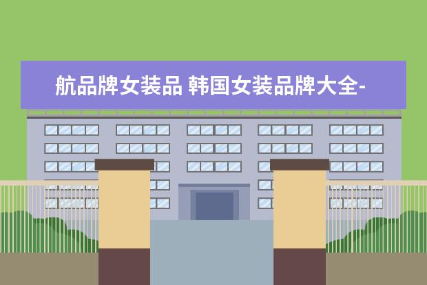 航品牌女装品 韩国女装品牌大全-有哪些?