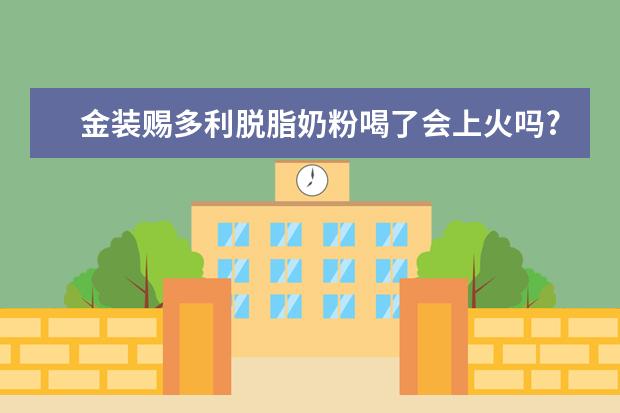 金装赐多利脱脂奶粉喝了会上火吗?