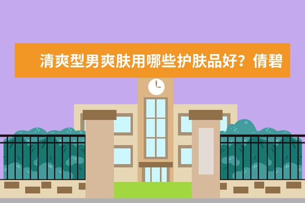 清爽型男爽肤用哪些护肤品好?倩碧男士洁面紧肤水效果怎么样?
