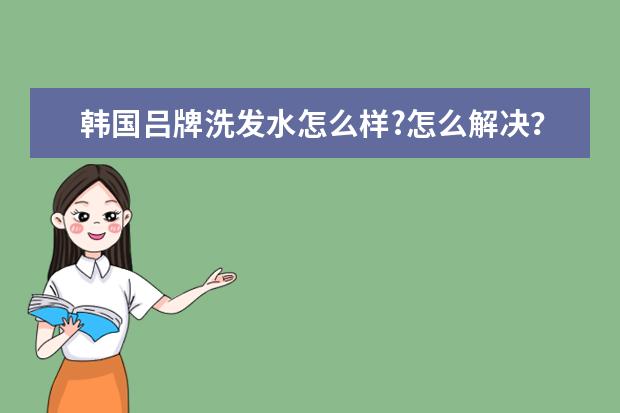 韩国吕牌洗发水怎么样?怎么解决？
