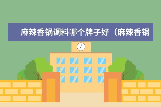 麻辣香锅调料哪个牌子好（麻辣香锅调料排行）
