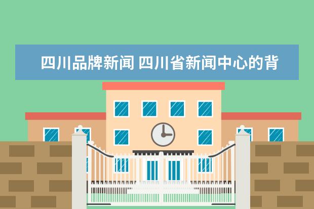 四川品牌新闻 四川省新闻中心的背景介绍