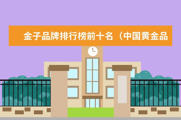 金子品牌排行榜前十名（中国黄金品牌排行榜前十名）
