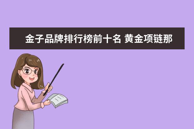 金子品牌排行榜前十名 黄金项链那个品牌的好? 黄金首饰品牌排行榜前十名