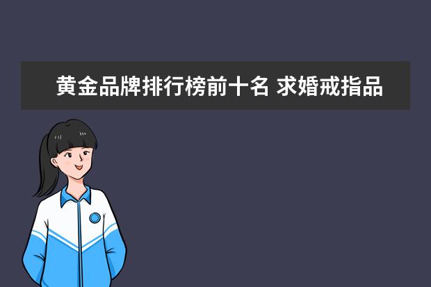 黄金品牌排行榜前十名 求婚戒指品牌排行榜前十名 金子品牌排行榜前十名
