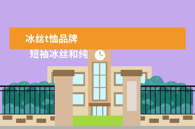 冰丝t恤品牌 
  短袖冰丝和纯棉哪个好3