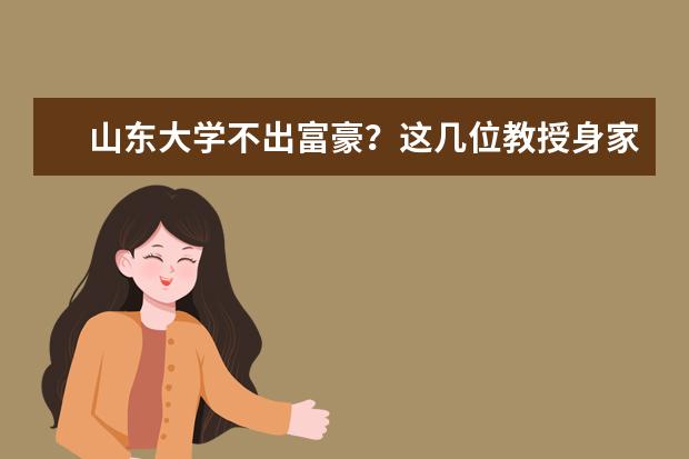 山东大学不出富豪?这几位教授身家过亿,不少校友创业选IT行业 中国各城市高校校友会富豪排行榜 厦门大学富豪校友:有首富手下有创二代,刚捐数亿元,王兴属三代章