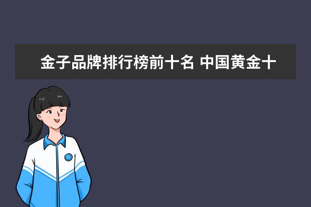 金子品牌排行榜前十名 中国黄金十大名牌排名 黄金品牌排行榜前十名2023年