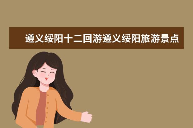 遵义绥阳十二回游遵义绥阳旅游景点（遵义绥阳县十大旅游景点）