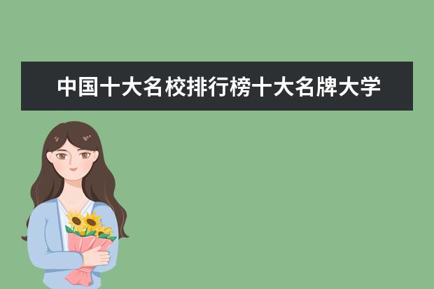 中国十大名校排行榜十大名牌大学 中国10大名校排行榜 十大名校排行榜十大名牌大学985